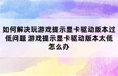 如何解决玩游戏提示显卡驱动版本过低问题 游戏提示显卡驱动版本太低怎么办